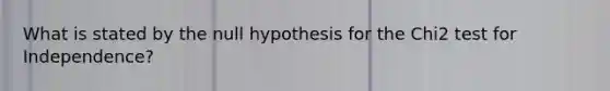 What is stated by the null hypothesis for the Chi2 test for Independence?