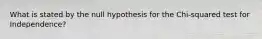 What is stated by the null hypothesis for the Chi-squared test for Independence?