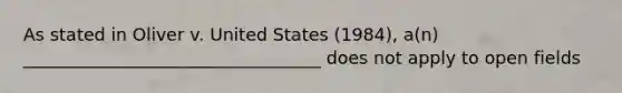 As stated in Oliver v. United States (1984), a(n) __________________________________ does not apply to open fields