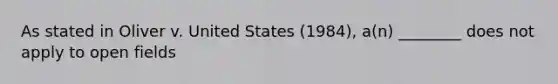 As stated in Oliver v. United States (1984), a(n) ________ does not apply to open fields