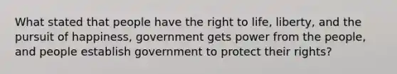 What stated that people have the <a href='https://www.questionai.com/knowledge/kC8nqajBCW-right-to-life' class='anchor-knowledge'>right to life</a>, liberty, and the pursuit of happiness, government gets power from the people, and people establish government to protect their rights?