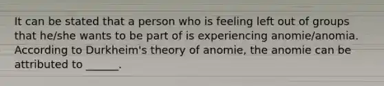 It can be stated that a person who is feeling left out of groups that he/she wants to be part of is experiencing anomie/anomia. According to Durkheim's theory of anomie, the anomie can be attributed to ______.