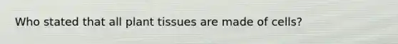 Who stated that all plant tissues are made of cells?