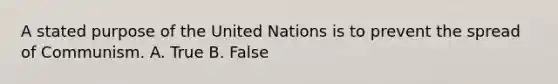 A stated purpose of the United Nations is to prevent the spread of Communism. A. True B. False