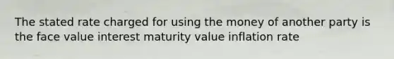 The stated rate charged for using the money of another party is the face value interest maturity value inflation rate