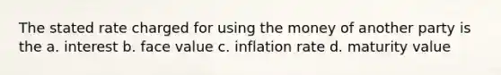 The stated rate charged for using the money of another party is the a. interest b. face value c. inflation rate d. maturity value