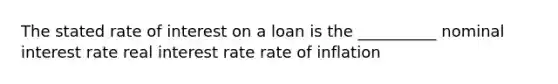 The stated rate of interest on a loan is the __________ nominal interest rate real interest rate rate of inflation