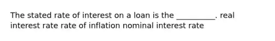 The stated rate of interest on a loan is the __________. real interest rate rate of inflation nominal interest rate