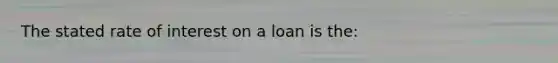 The stated rate of interest on a loan is the: