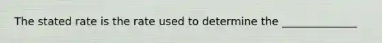 The stated rate is the rate used to determine the ______________
