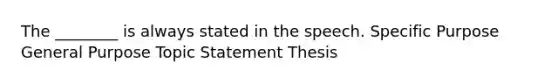 The ________ is always stated in the speech. Specific Purpose General Purpose Topic Statement Thesis