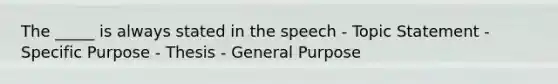 The _____ is always stated in the speech - Topic Statement - Specific Purpose - Thesis - General Purpose