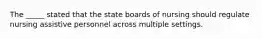 The _____ stated that the state boards of nursing should regulate nursing assistive personnel across multiple settings.