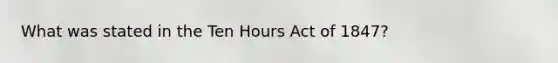 What was stated in the Ten Hours Act of 1847?