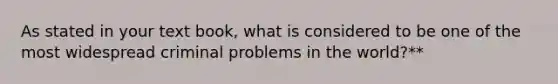 As stated in your text book, what is considered to be one of the most widespread criminal problems in the world?**