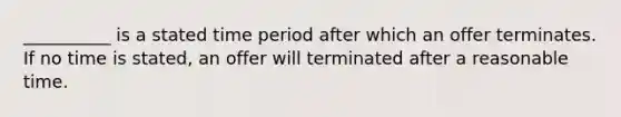 __________ is a stated time period after which an offer terminates. If no time is stated, an offer will terminated after a reasonable time.