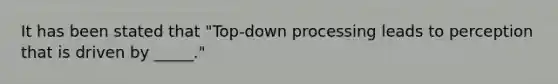 It has been stated that "Top-down processing leads to perception that is driven by _____."