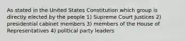 As stated in the United States Constitution which group is directly elected by the people 1) Supreme Court Justices 2) presidential cabinet members 3) members of the House of Representatives 4) political party leaders