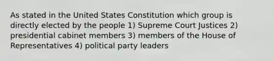 As stated in the United States Constitution which group is directly elected by the people 1) Supreme Court Justices 2) presidential cabinet members 3) members of the House of Representatives 4) political party leaders