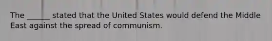 The ______ stated that the United States would defend the Middle East against the spread of communism.