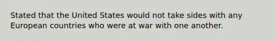 Stated that the United States would not take sides with any European countries who were at war with one another.