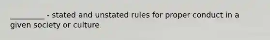 _________ - stated and unstated rules for proper conduct in a given society or culture