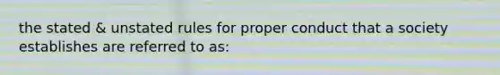 the stated & unstated rules for proper conduct that a society establishes are referred to as: