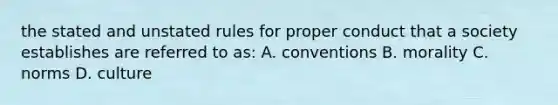 the stated and unstated rules for proper conduct that a society establishes are referred to as: A. conventions B. morality C. norms D. culture