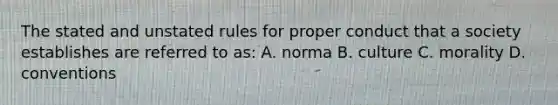 The stated and unstated rules for proper conduct that a society establishes are referred to as: A. norma B. culture C. morality D. conventions