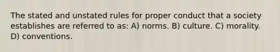 The stated and unstated rules for proper conduct that a society establishes are referred to as: A) norms. B) culture. C) morality. D) conventions.