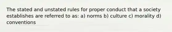 The stated and unstated rules for proper conduct that a society establishes are referred to as: a) norms b) culture c) morality d) conventions