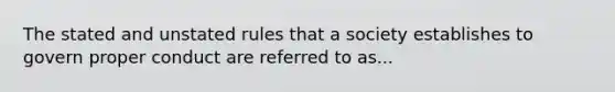 The stated and unstated rules that a society establishes to govern proper conduct are referred to as...