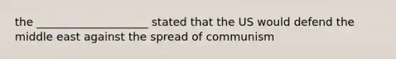 the ____________________ stated that the US would defend the middle east against the spread of communism