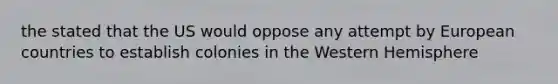 the stated that the US would oppose any attempt by European countries to establish colonies in the Western Hemisphere