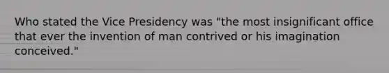 Who stated the Vice Presidency was "the most insignificant office that ever the invention of man contrived or his imagination conceived."