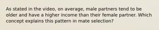 As stated in the video, on average, male partners tend to be older and have a higher income than their female partner. Which concept explains this pattern in mate selection?