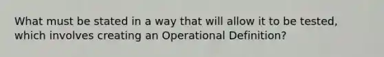 What must be stated in a way that will allow it to be tested, which involves creating an Operational Definition?