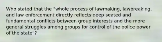 Who stated that the "whole process of lawmaking, lawbreaking, and law enforcement directly reflects deep seated and fundamental conflicts between group interests and the more general struggles among groups for control of the police power of the state"?