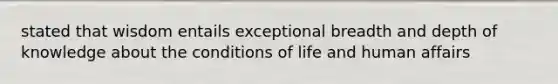 stated that wisdom entails exceptional breadth and depth of knowledge about the conditions of life and human affairs