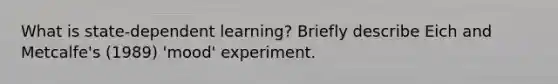 What is state-dependent learning? Briefly describe Eich and Metcalfe's (1989) 'mood' experiment.