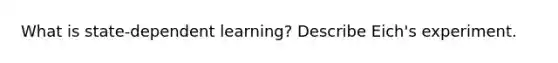 What is state-dependent learning? Describe Eich's experiment.