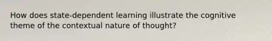 How does state-dependent learning illustrate the cognitive theme of the contextual nature of thought?