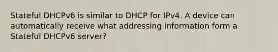 Stateful DHCPv6 is similar to DHCP for IPv4. A device can automatically receive what addressing information form a Stateful DHCPv6 server?