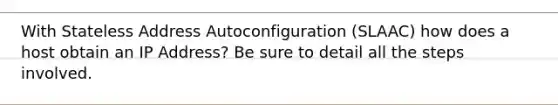 With Stateless Address Autoconfiguration (SLAAC) how does a host obtain an IP Address? Be sure to detail all the steps involved.