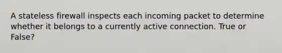 A stateless firewall inspects each incoming packet to determine whether it belongs to a currently active connection. True or False?