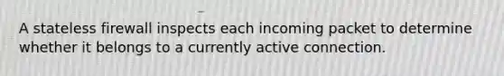 A stateless firewall inspects each incoming packet to determine whether it belongs to a currently active connection.