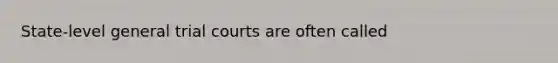 State-level general trial courts are often called