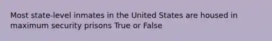 Most state-level inmates in the United States are housed in maximum security prisons True or False