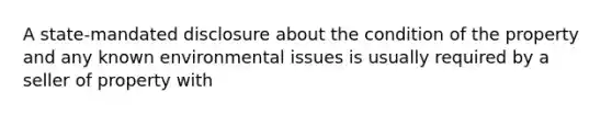 A state-mandated disclosure about the condition of the property and any known environmental issues is usually required by a seller of property with