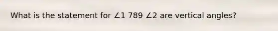 What is the statement for ∠1 789 ∠2 are vertical angles?